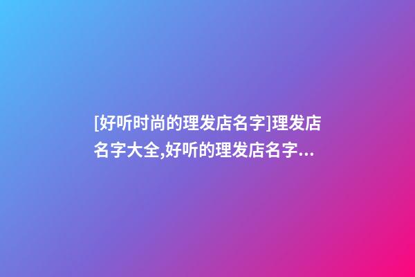 [好听时尚的理发店名字]理发店名字大全,好听的理发店名字大全-第1张-店铺起名-玄机派